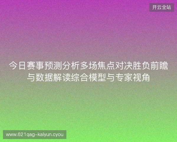今日赛事预测分析多场焦点对决胜负前瞻与数据解读综合模型与专家视角 今日赛事预测分析多场焦点对决胜负前瞻与数据解读综合模型与专家视角
