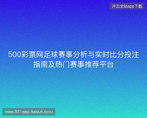 500彩票网足球赛事分析与实时比分投注指南及热门赛事推荐平台 500彩票网足球赛事分析与实时比分投注指南及热门赛事推荐平台