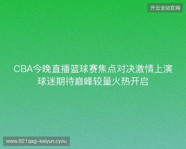 CBA今晚直播篮球赛焦点对决激情上演球迷期待巅峰较量火热开启