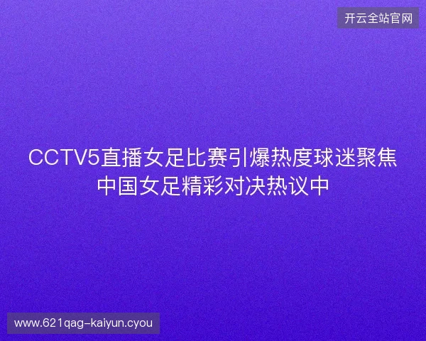 CCTV5直播女足比赛引爆热度球迷聚焦中国女足精彩对决热议中