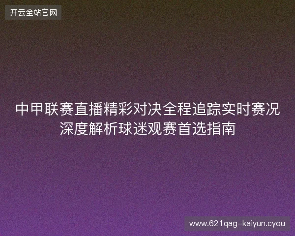 中甲联赛直播精彩对决全程追踪实时赛况深度解析球迷观赛首选指南