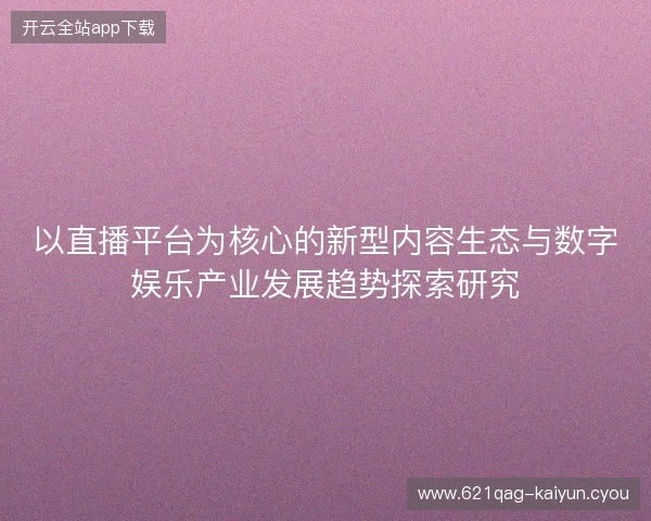 以直播平台为核心的新型内容生态与数字娱乐产业发展趋势探索研究