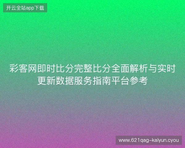彩客网即时比分完整比分全面解析与实时更新数据服务指南平台参考