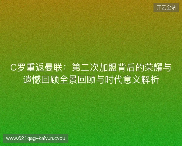 C罗重返曼联：第二次加盟背后的荣耀与遗憾回顾全景回顾与时代意义解析