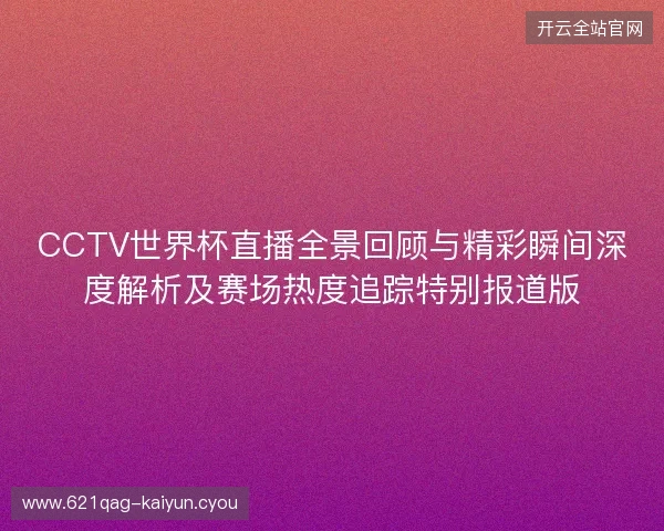 CCTV世界杯直播全景回顾与精彩瞬间深度解析及赛场热度追踪特别报道版