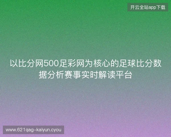 以比分网500足彩网为核心的足球比分数据分析赛事实时解读平台
