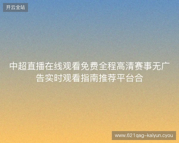 中超直播在线观看免费全程高清赛事无广告实时观看指南推荐平台合