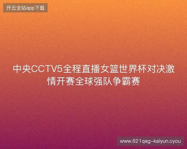 中央CCTV5全程直播女篮世界杯对决激情开赛全球强队争霸赛