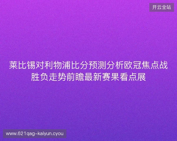 莱比锡对利物浦比分预测分析欧冠焦点战胜负走势前瞻最新赛果看点展 莱比锡对利物浦比分预测分析欧冠焦点战胜负走势前瞻最新赛果看点展