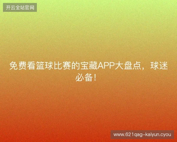 免费看篮球比赛的宝藏APP大盘点，球迷必备！