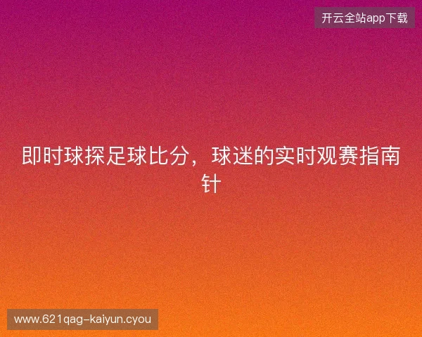 即时球探足球比分，球迷的实时观赛指南针