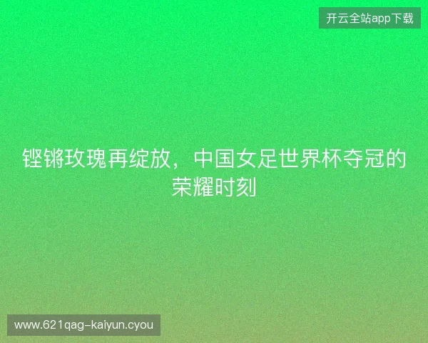 铿锵玫瑰再绽放，中国女足世界杯夺冠的荣耀时刻